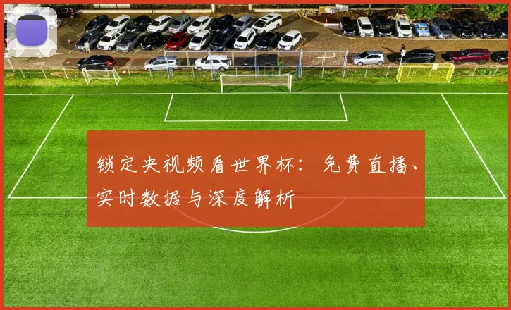 锁定央视频看世界杯:免费直播、实时数据与深度解析