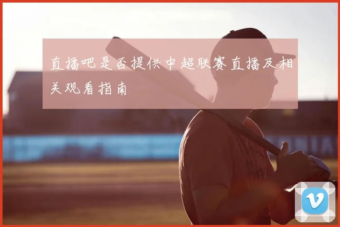 直播吧是否提供中超联赛直播及相关观看指南