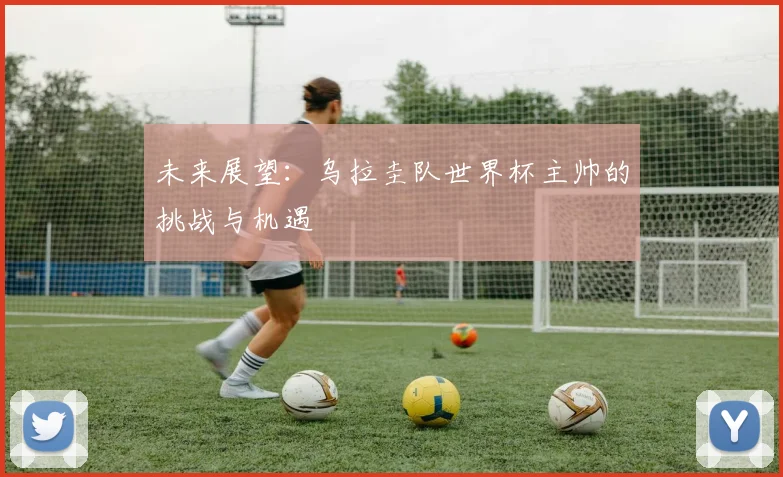 未来展望:乌拉圭队世界杯主帅的挑战与机遇